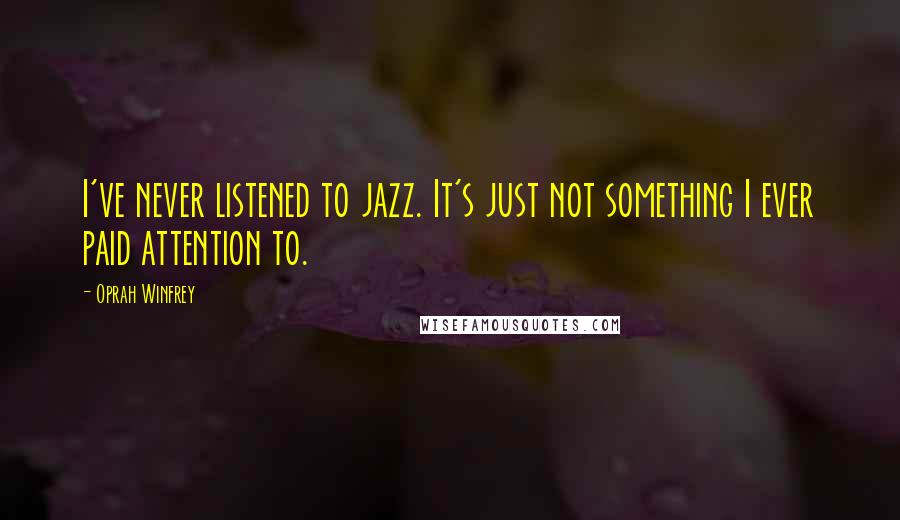 Oprah Winfrey Quotes: I've never listened to jazz. It's just not something I ever paid attention to.