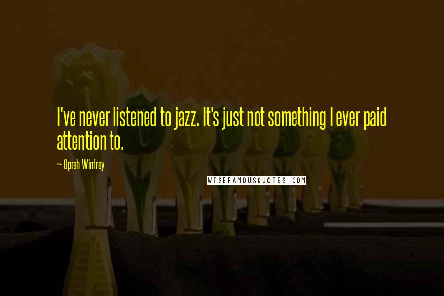 Oprah Winfrey Quotes: I've never listened to jazz. It's just not something I ever paid attention to.