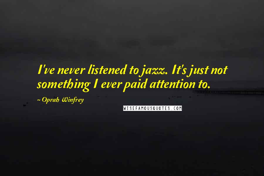 Oprah Winfrey Quotes: I've never listened to jazz. It's just not something I ever paid attention to.