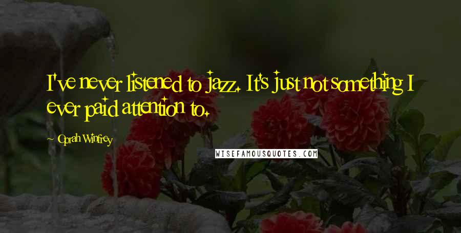 Oprah Winfrey Quotes: I've never listened to jazz. It's just not something I ever paid attention to.