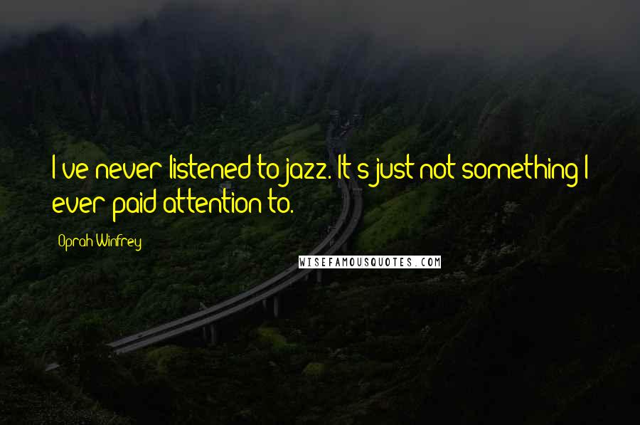 Oprah Winfrey Quotes: I've never listened to jazz. It's just not something I ever paid attention to.