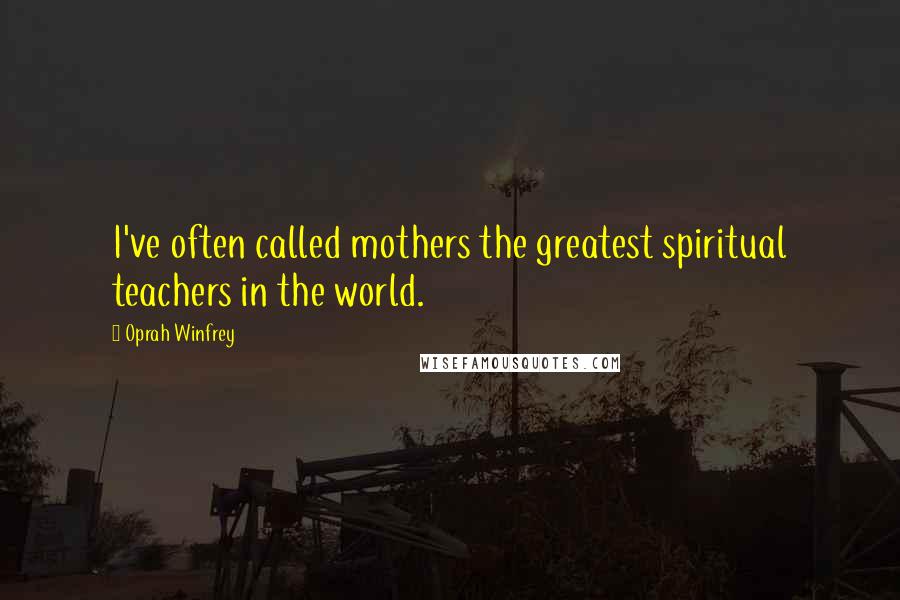 Oprah Winfrey Quotes: I've often called mothers the greatest spiritual teachers in the world.