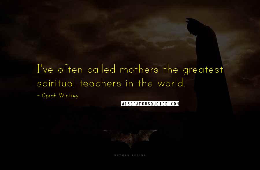 Oprah Winfrey Quotes: I've often called mothers the greatest spiritual teachers in the world.