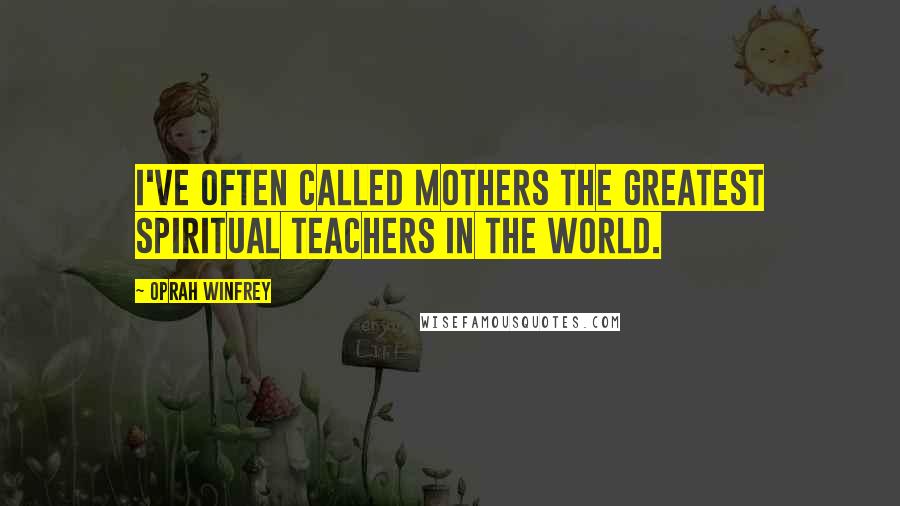 Oprah Winfrey Quotes: I've often called mothers the greatest spiritual teachers in the world.