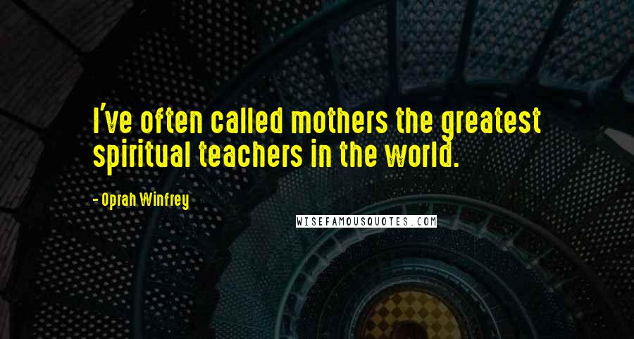 Oprah Winfrey Quotes: I've often called mothers the greatest spiritual teachers in the world.