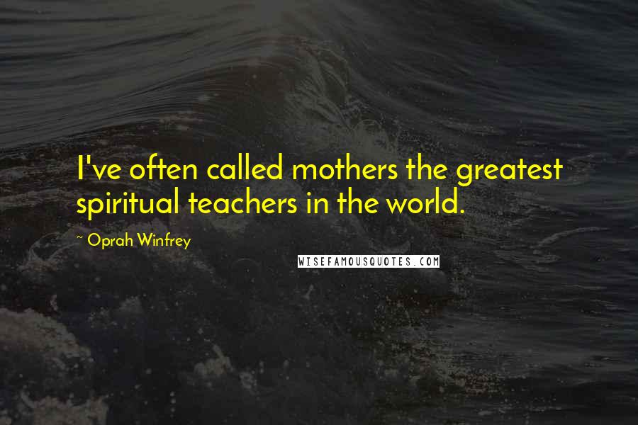 Oprah Winfrey Quotes: I've often called mothers the greatest spiritual teachers in the world.