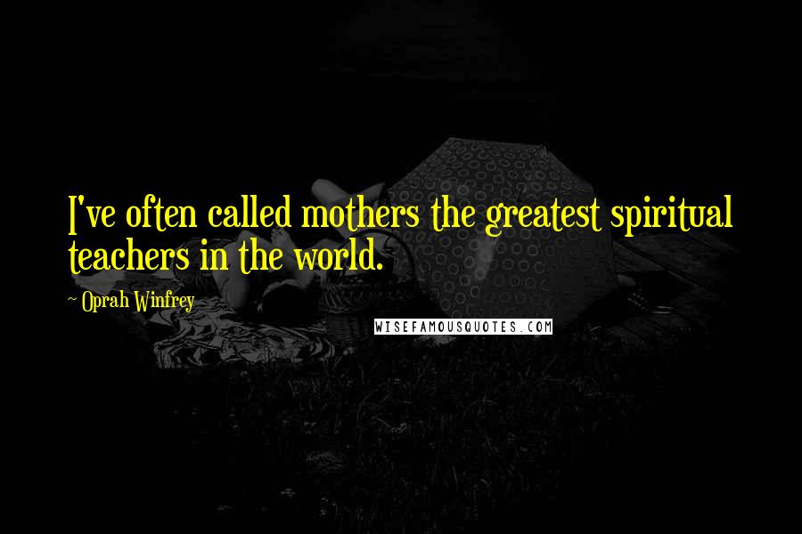 Oprah Winfrey Quotes: I've often called mothers the greatest spiritual teachers in the world.