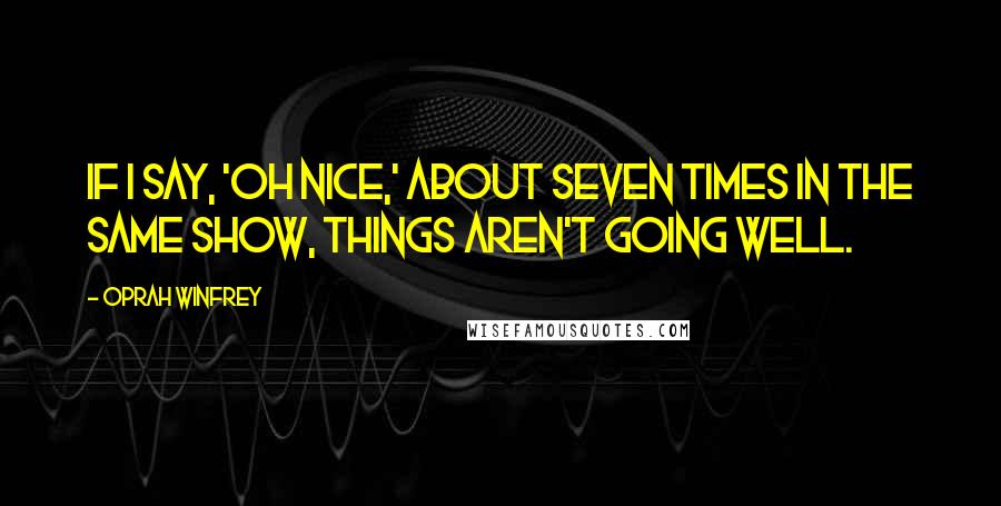 Oprah Winfrey Quotes: If I say, 'Oh nice,' about seven times in the same show, things aren't going well.