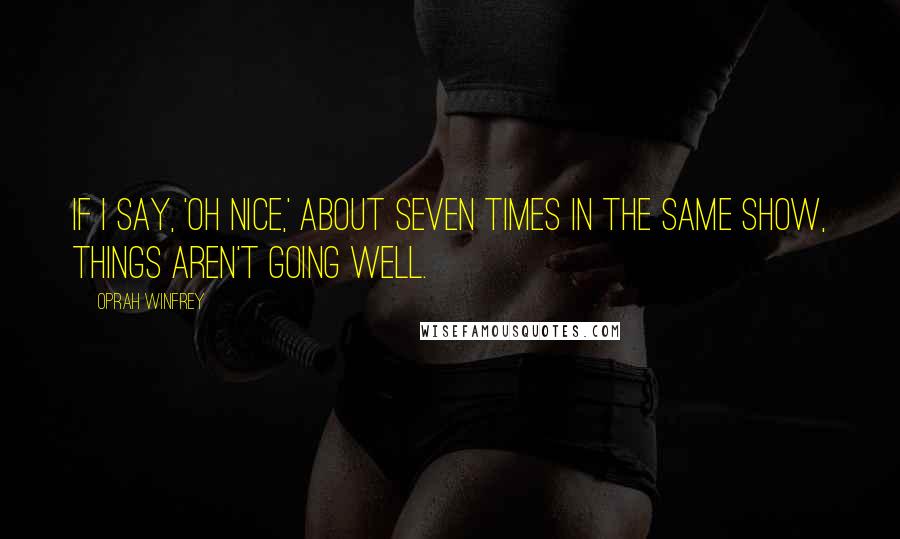 Oprah Winfrey Quotes: If I say, 'Oh nice,' about seven times in the same show, things aren't going well.