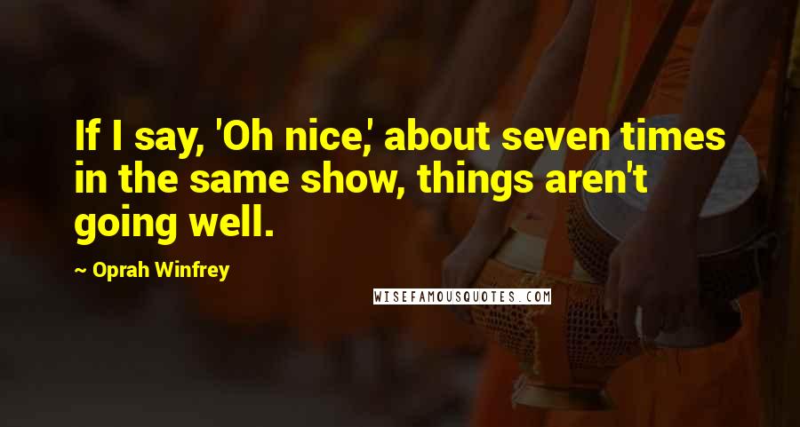 Oprah Winfrey Quotes: If I say, 'Oh nice,' about seven times in the same show, things aren't going well.