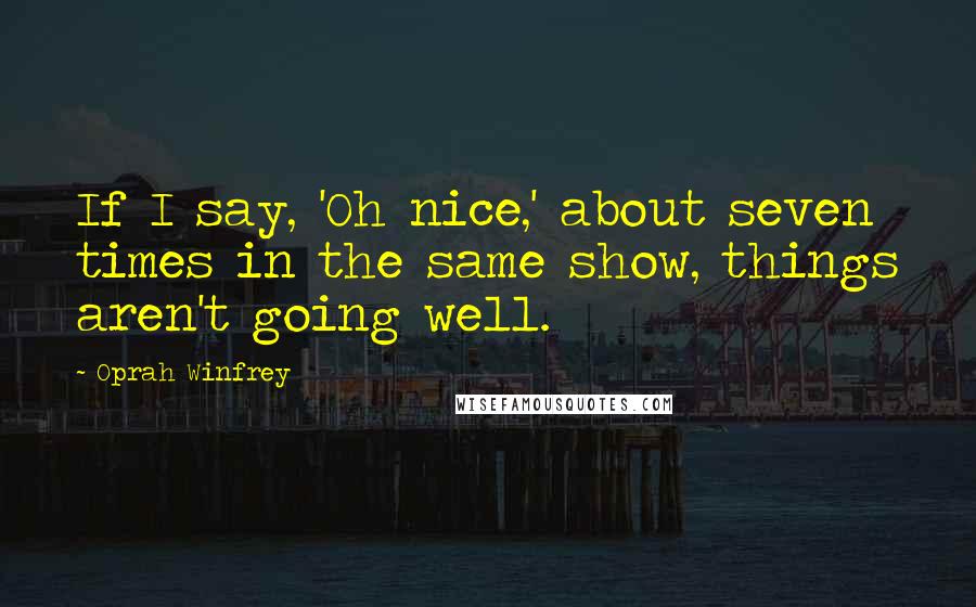 Oprah Winfrey Quotes: If I say, 'Oh nice,' about seven times in the same show, things aren't going well.