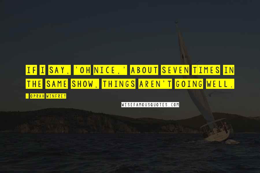 Oprah Winfrey Quotes: If I say, 'Oh nice,' about seven times in the same show, things aren't going well.