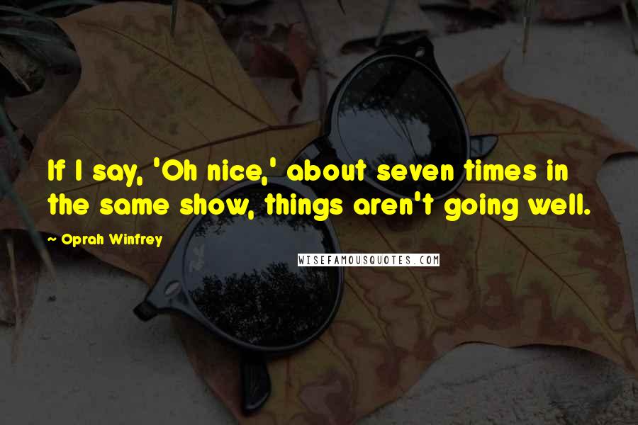 Oprah Winfrey Quotes: If I say, 'Oh nice,' about seven times in the same show, things aren't going well.