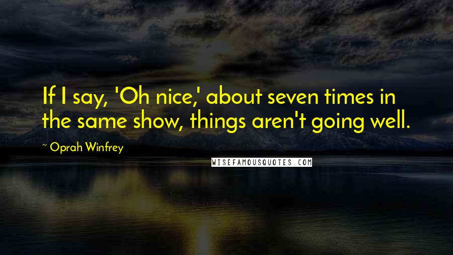 Oprah Winfrey Quotes: If I say, 'Oh nice,' about seven times in the same show, things aren't going well.