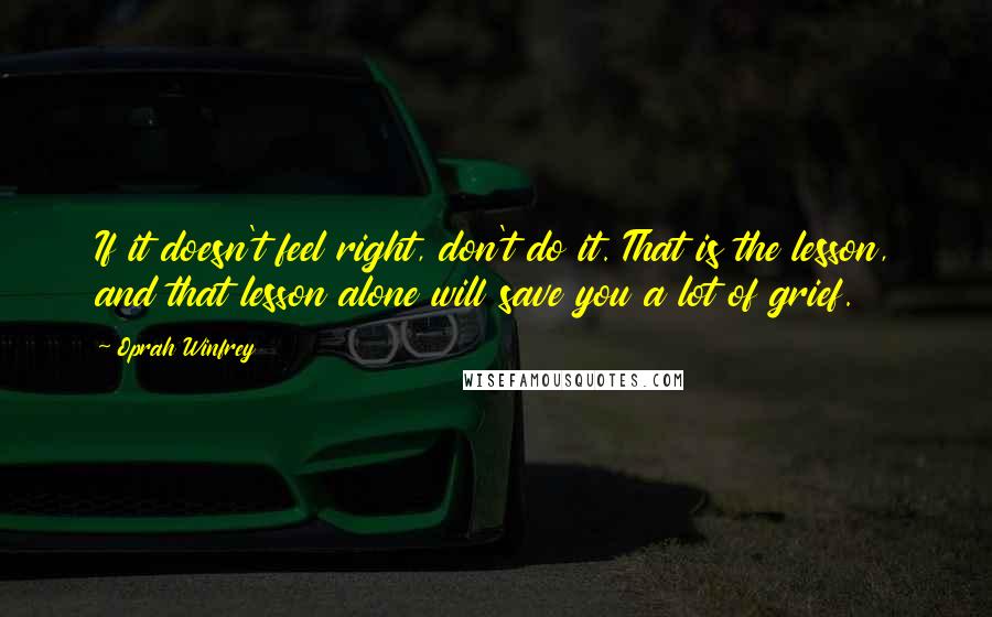 Oprah Winfrey Quotes: If it doesn't feel right, don't do it. That is the lesson, and that lesson alone will save you a lot of grief.