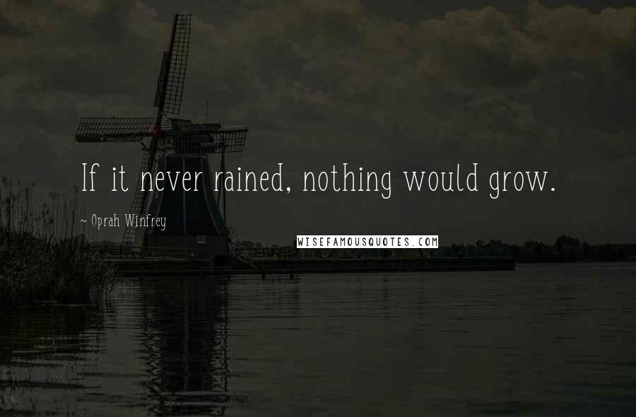 Oprah Winfrey Quotes: If it never rained, nothing would grow.