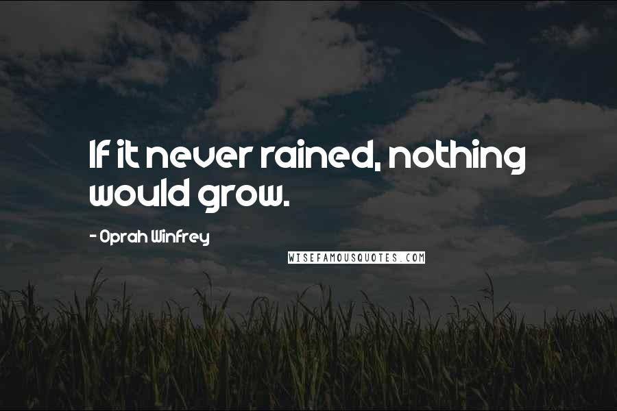 Oprah Winfrey Quotes: If it never rained, nothing would grow.