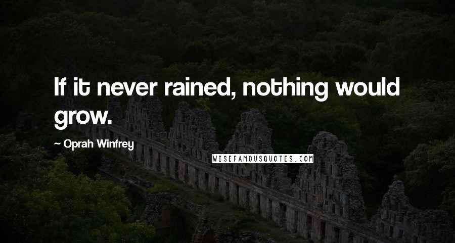 Oprah Winfrey Quotes: If it never rained, nothing would grow.