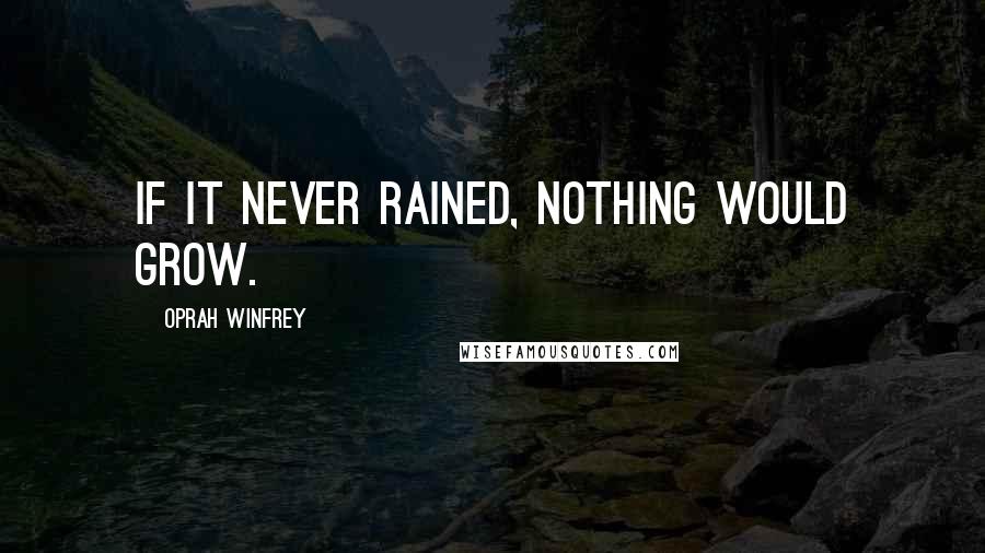 Oprah Winfrey Quotes: If it never rained, nothing would grow.