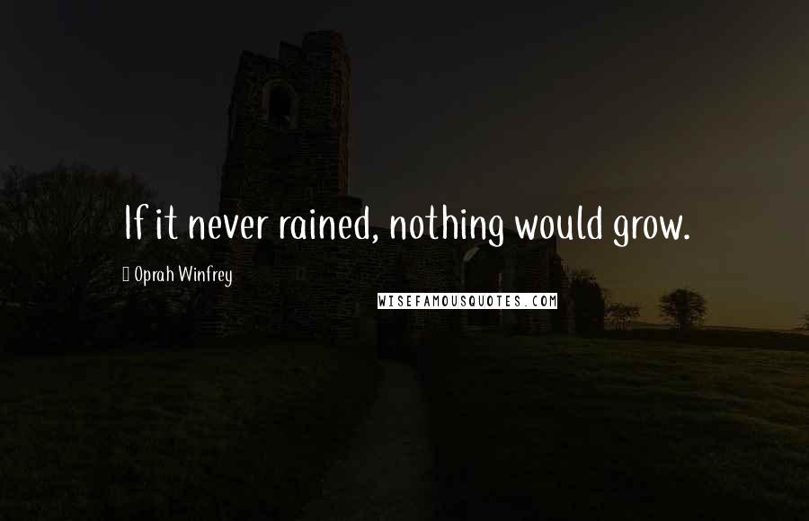 Oprah Winfrey Quotes: If it never rained, nothing would grow.
