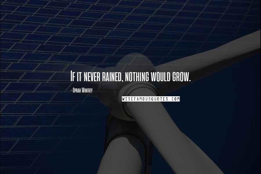 Oprah Winfrey Quotes: If it never rained, nothing would grow.