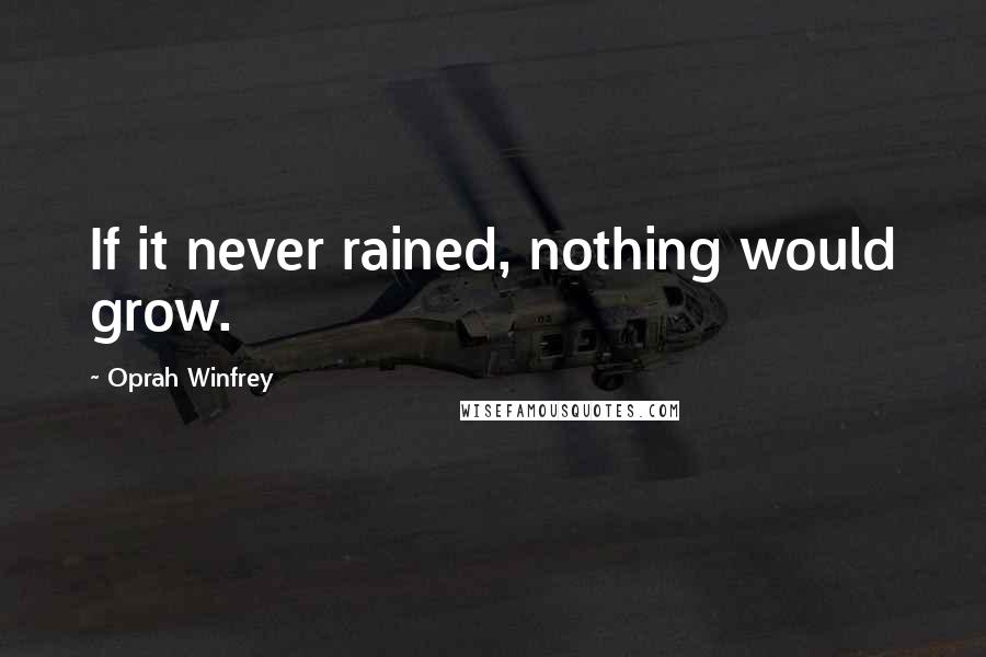 Oprah Winfrey Quotes: If it never rained, nothing would grow.