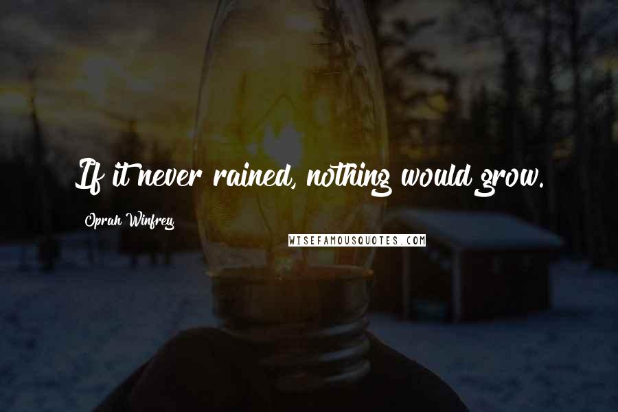 Oprah Winfrey Quotes: If it never rained, nothing would grow.