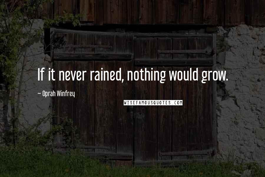Oprah Winfrey Quotes: If it never rained, nothing would grow.