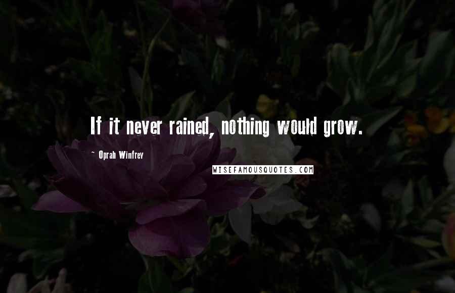 Oprah Winfrey Quotes: If it never rained, nothing would grow.