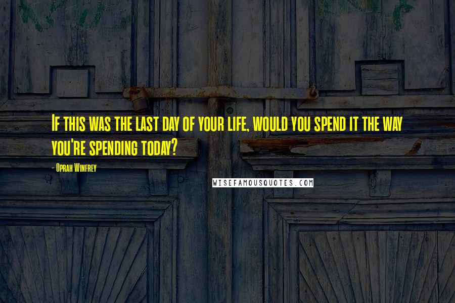 Oprah Winfrey Quotes: If this was the last day of your life, would you spend it the way you're spending today?
