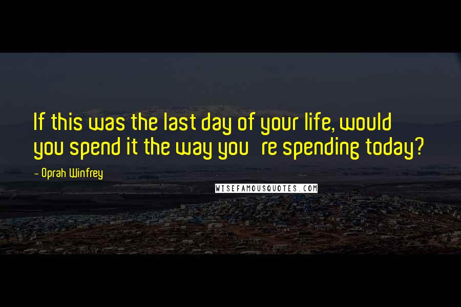 Oprah Winfrey Quotes: If this was the last day of your life, would you spend it the way you're spending today?