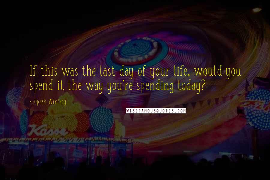 Oprah Winfrey Quotes: If this was the last day of your life, would you spend it the way you're spending today?