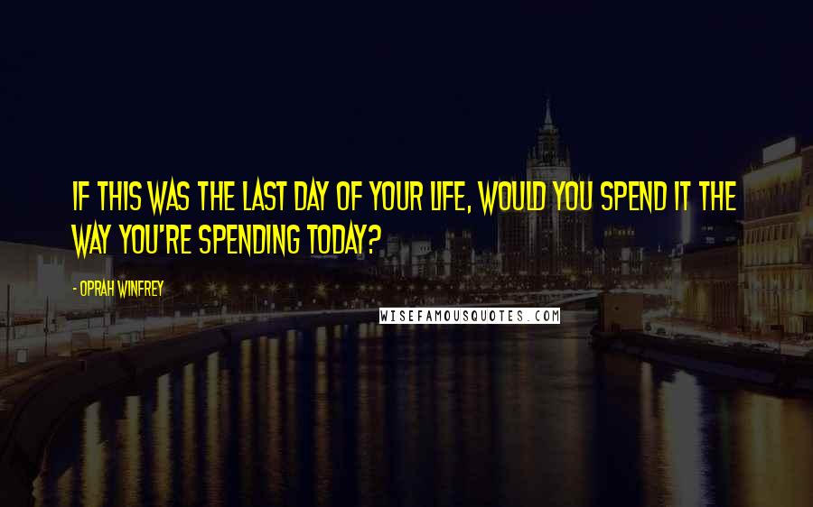 Oprah Winfrey Quotes: If this was the last day of your life, would you spend it the way you're spending today?