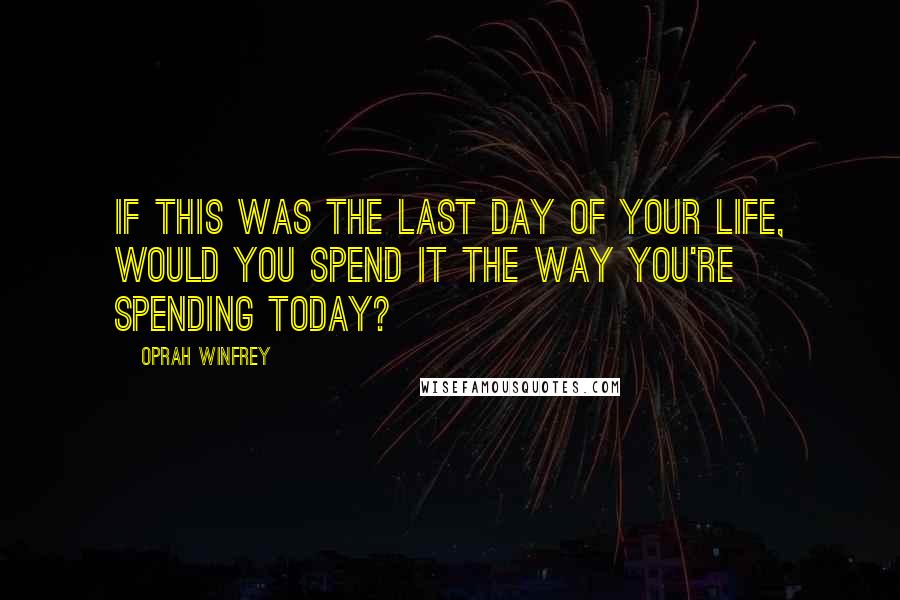 Oprah Winfrey Quotes: If this was the last day of your life, would you spend it the way you're spending today?