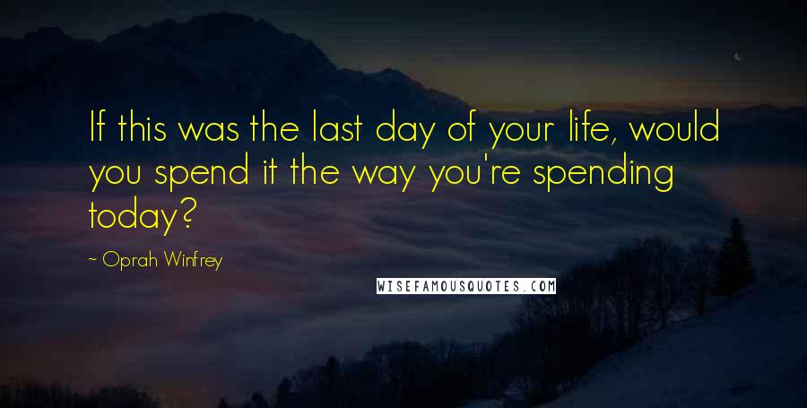 Oprah Winfrey Quotes: If this was the last day of your life, would you spend it the way you're spending today?