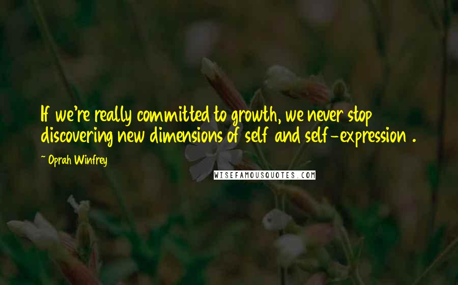 Oprah Winfrey Quotes: If we're really committed to growth, we never stop discovering new dimensions of self and self-expression .