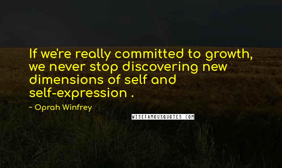 Oprah Winfrey Quotes: If we're really committed to growth, we never stop discovering new dimensions of self and self-expression .