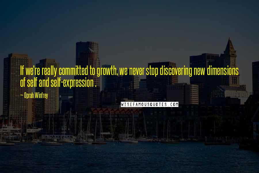 Oprah Winfrey Quotes: If we're really committed to growth, we never stop discovering new dimensions of self and self-expression .