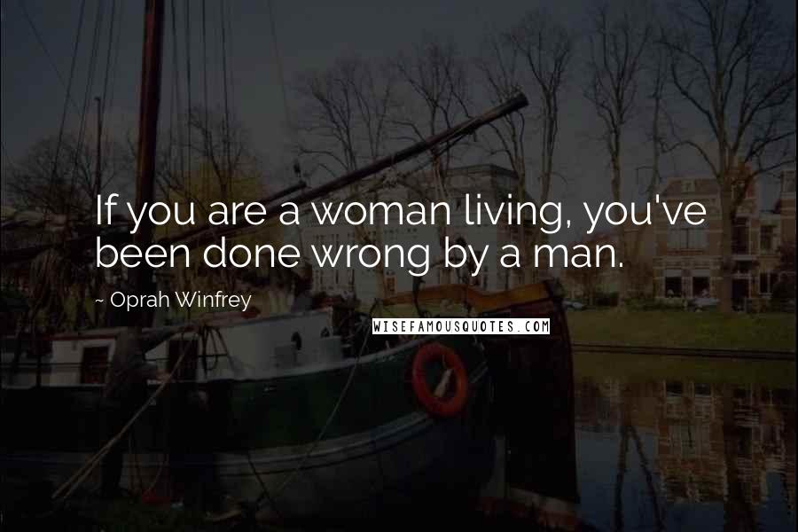 Oprah Winfrey Quotes: If you are a woman living, you've been done wrong by a man.