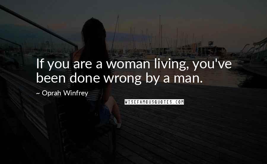Oprah Winfrey Quotes: If you are a woman living, you've been done wrong by a man.