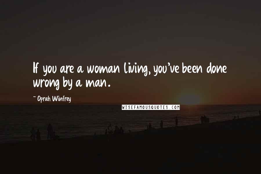 Oprah Winfrey Quotes: If you are a woman living, you've been done wrong by a man.