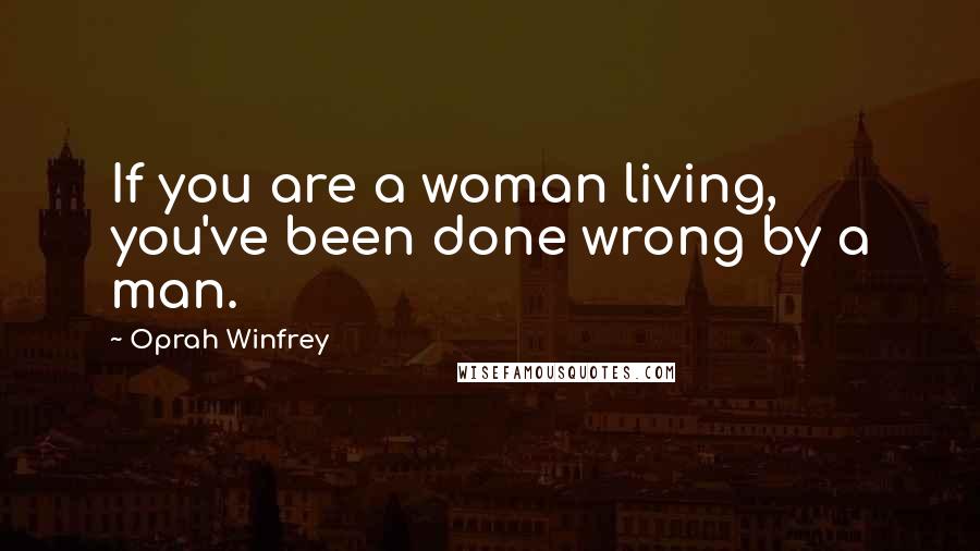 Oprah Winfrey Quotes: If you are a woman living, you've been done wrong by a man.