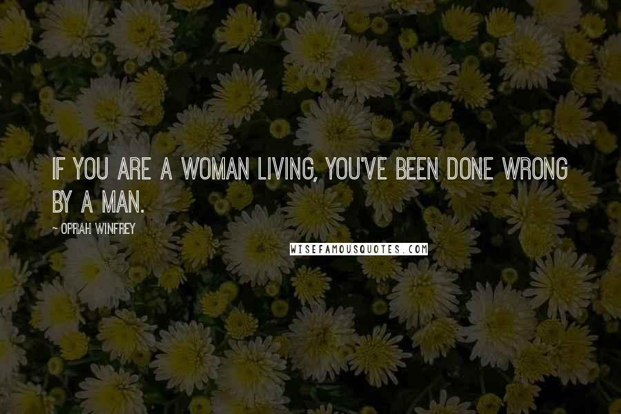 Oprah Winfrey Quotes: If you are a woman living, you've been done wrong by a man.