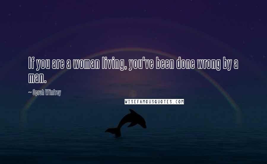 Oprah Winfrey Quotes: If you are a woman living, you've been done wrong by a man.