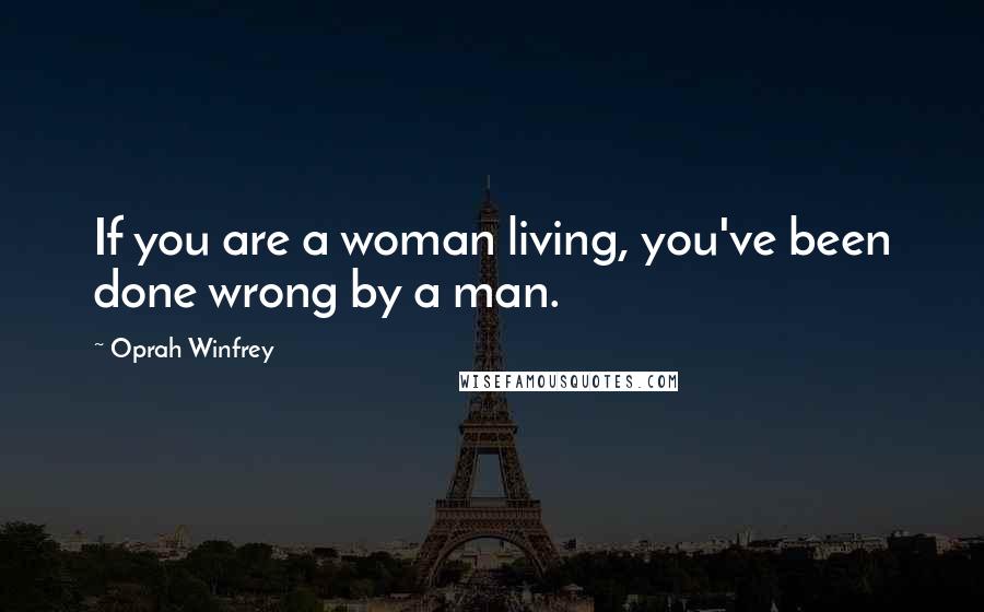 Oprah Winfrey Quotes: If you are a woman living, you've been done wrong by a man.