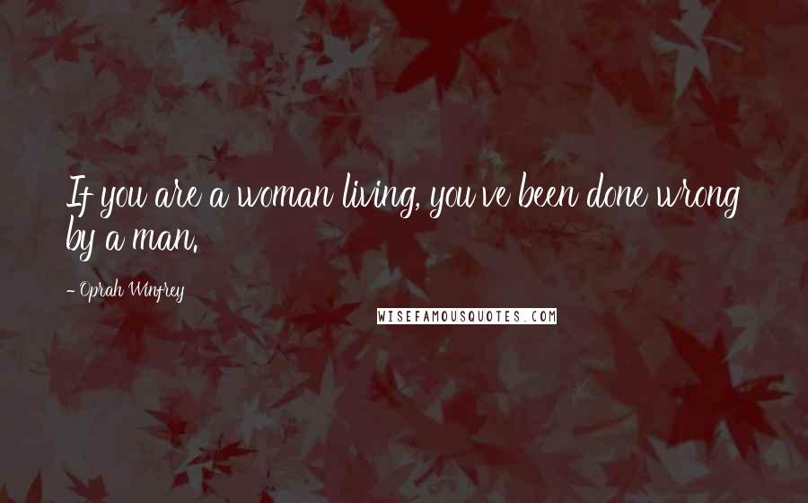 Oprah Winfrey Quotes: If you are a woman living, you've been done wrong by a man.