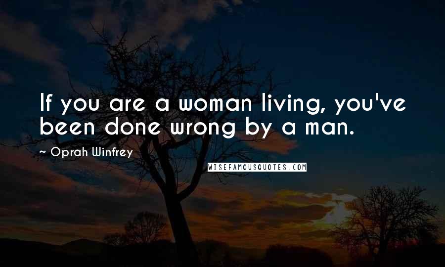 Oprah Winfrey Quotes: If you are a woman living, you've been done wrong by a man.