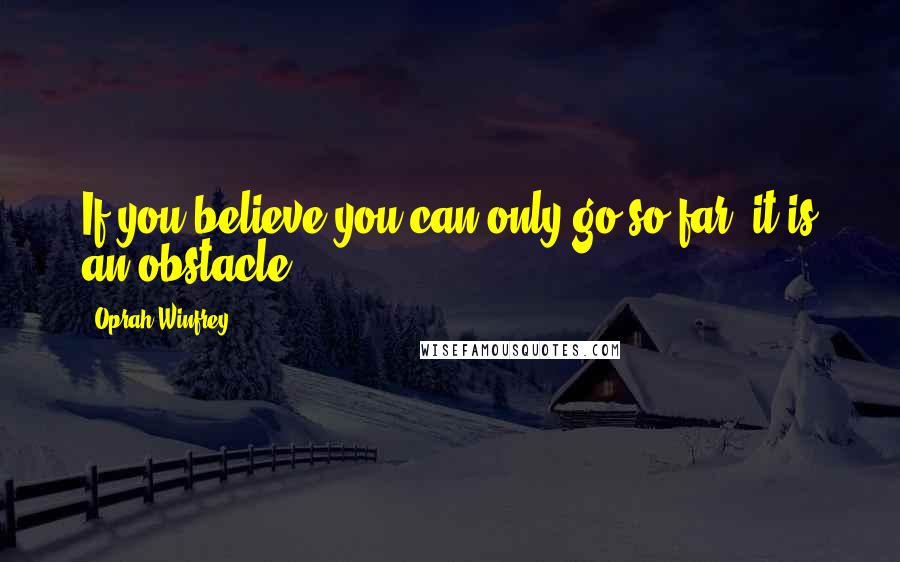 Oprah Winfrey Quotes: If you believe you can only go so far, it is an obstacle.