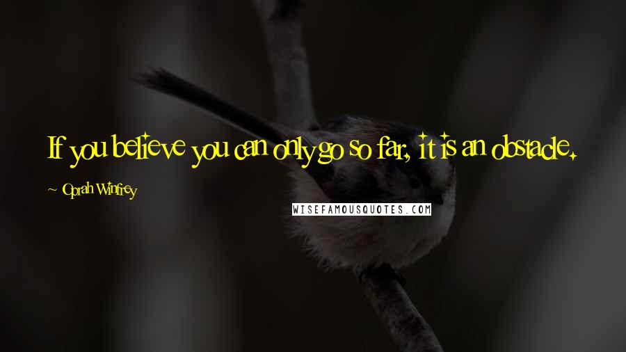 Oprah Winfrey Quotes: If you believe you can only go so far, it is an obstacle.