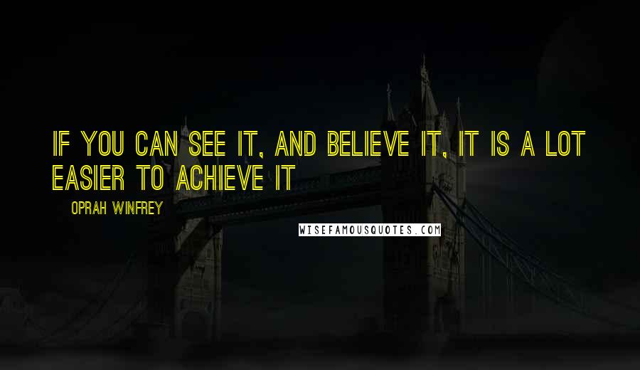 Oprah Winfrey Quotes: If you can see it, and believe it, it is a LOT easier to achieve it